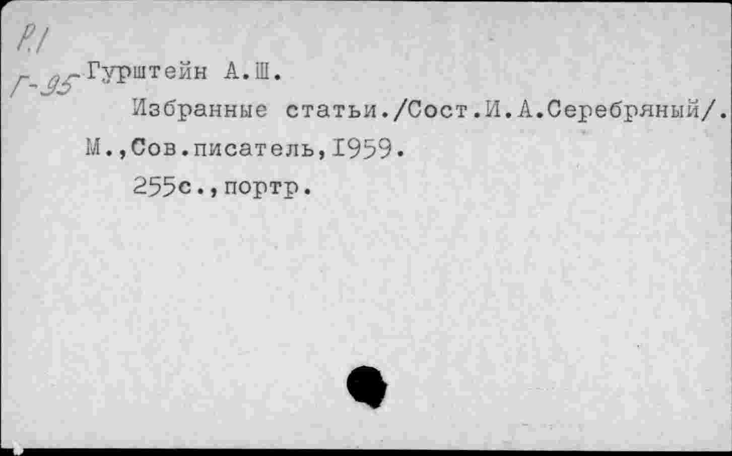 ﻿Гурштейн А.Ш.
Избранные статьи./Сост.И.А.Серебряный/.
М.,Сов.писатель,1959.
255с.,портр.